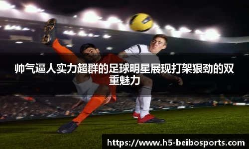 帅气逼人实力超群的足球明星展现打架狠劲的双重魅力